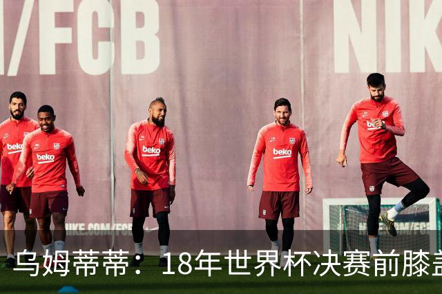 乌姆蒂蒂：18年世界杯决赛前膝盖就受伤了 我根本没时间想它