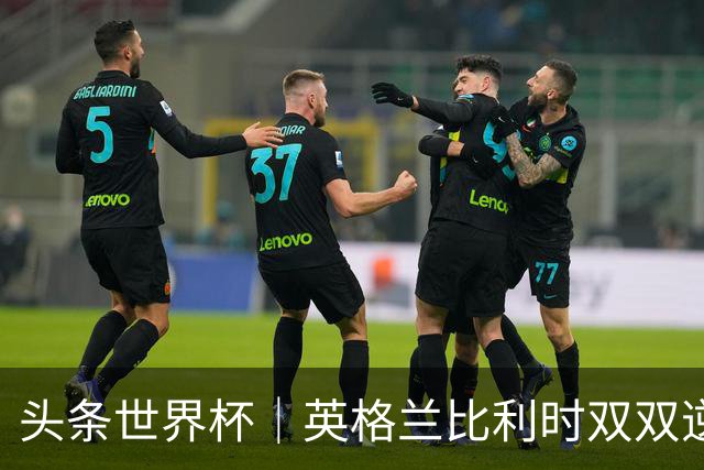 头条世界杯｜英格兰比利时双双逆转：落后不可怕，谁菜谁尴尬