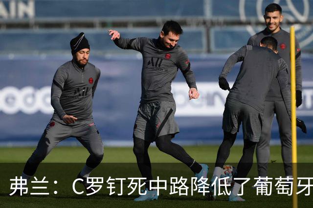 弗兰：C罗钉死中路降低了葡萄牙威胁，他要积极拉边才能解决问题