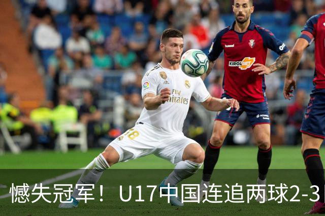 憾失冠军！U17中国连追两球2-3日本 万项破门赵松源替补造点+点射