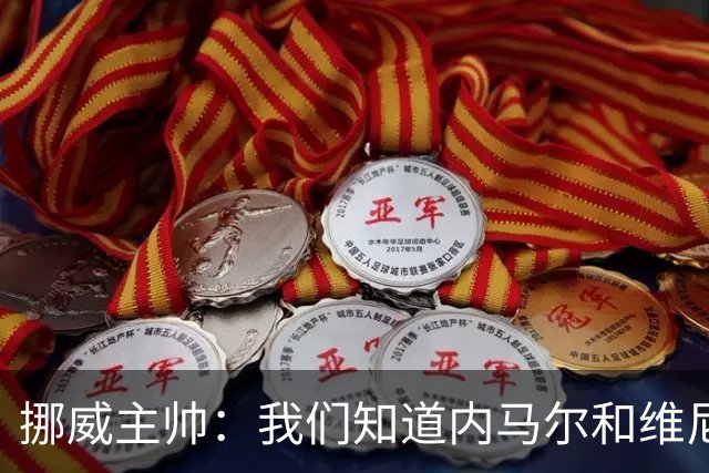 挪威主帅：我们知道内马尔和维尼修斯不喜防守 巴洛贡解禁是污点