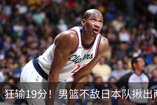 狂输19分！男篮不敌日本队揪出两大“罪臣”，郭士强太想念赵睿