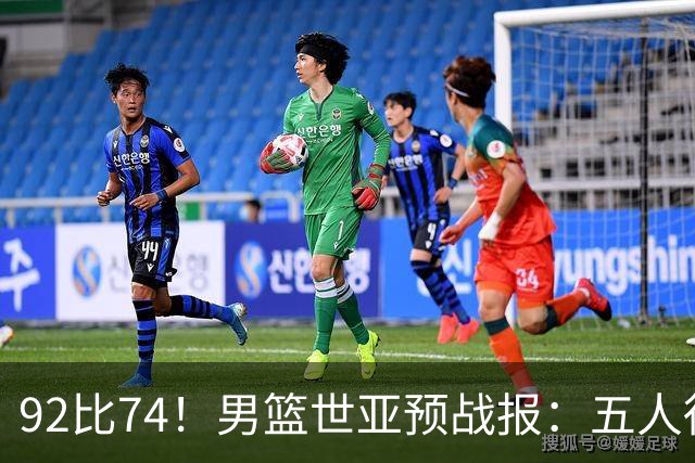 92比74！男篮世亚预战报：五人得分上双 , 生死战爆发 , 中国男篮晋级